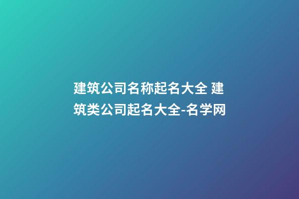 建筑公司名称起名大全 建筑类公司起名大全-名学网-第1张-公司起名-玄机派